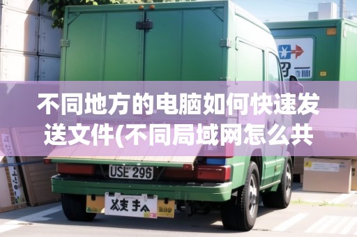 不同地方的電腦如何快速發(fā)送文件(不同局域網(wǎng)怎么共享文件夾)