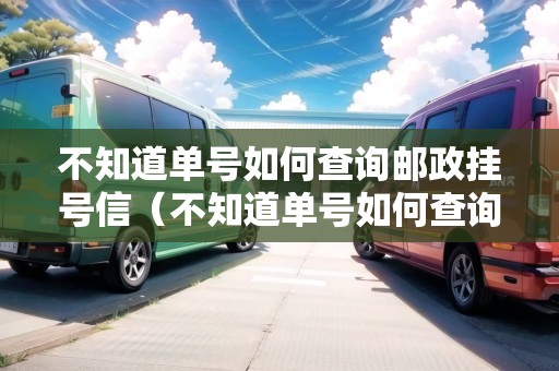 不知道單號(hào)如何查詢郵政掛號(hào)信（不知道單號(hào)如何查詢郵政掛號(hào)信息）