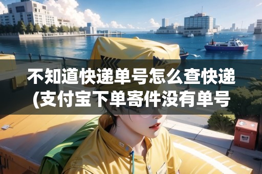 不知道快遞單號(hào)怎么查快遞(支付寶下單寄件沒有單號(hào)怎么查找)