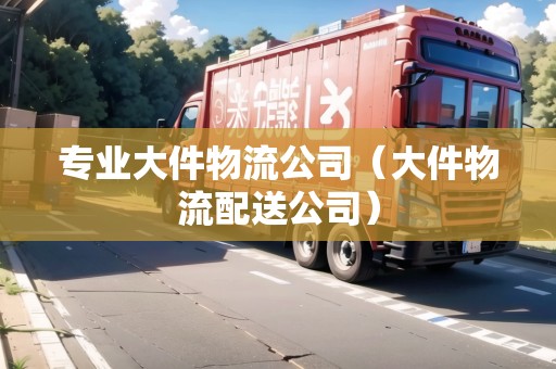 專業(yè)大件物流公司（大件物流配送公司）