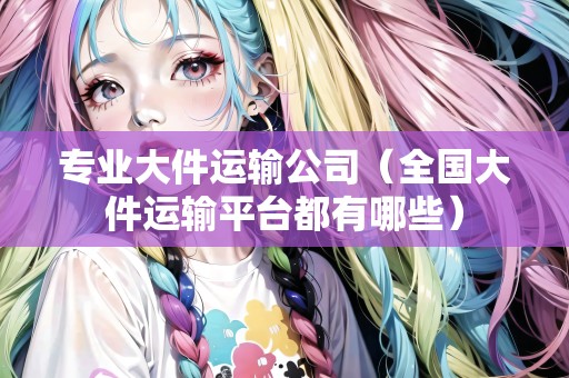 專業(yè)大件運(yùn)輸公司(全國大件運(yùn)輸平臺(tái)都有哪些) 專業(yè)大件運(yùn)輸公司(全國大件運(yùn)輸平臺(tái)都有哪些)