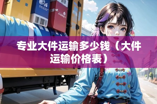 專業(yè)大件運輸多少錢（大件運輸價格表）
