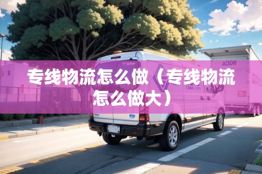 專線物流怎么做（專線物流怎么做大）