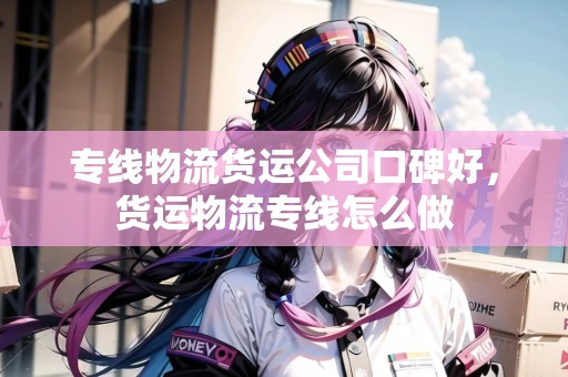 專線物流貨運(yùn)公司口碑好，貨運(yùn)物流專線怎么做