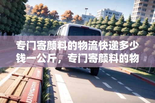 專門寄顏料的物流快遞多少錢一公斤，專門寄顏料的物流快遞