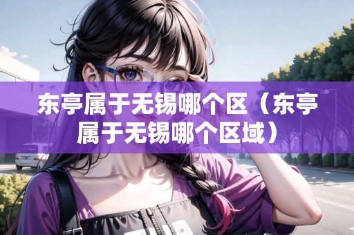 東亭屬于無錫哪個區(qū)（東亭屬于無錫哪個區(qū)域）