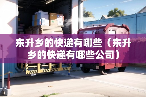 東升鄉(xiāng)的快遞有哪些(東升鄉(xiāng)的快遞有哪些公司) 東升鄉(xiāng)的快遞有哪些(東升鄉(xiāng)的快遞有哪些公司)