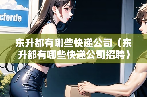 東升都有哪些快遞公司（東升都有哪些快遞公司招聘）
