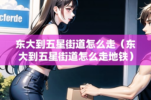 東大到五星街道怎么走（東大到五星街道怎么走地鐵）