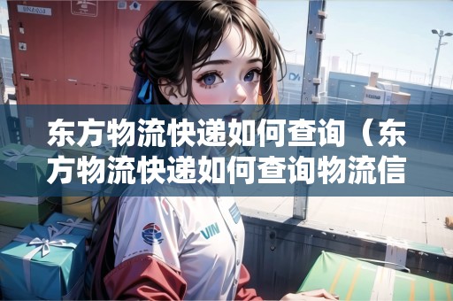 東方物流快遞如何查詢（東方物流快遞如何查詢物流信息）