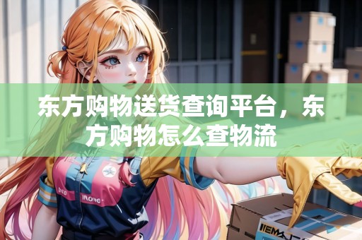 東方購(gòu)物送貨查詢平臺(tái)，東方購(gòu)物怎么查物流