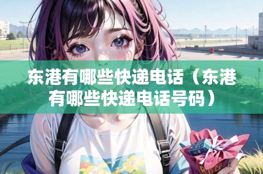 東港有哪些快遞電話（東港有哪些快遞電話號(hào)碼）