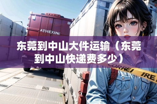 東莞到中山大件運輸（東莞到中山快遞費多少）