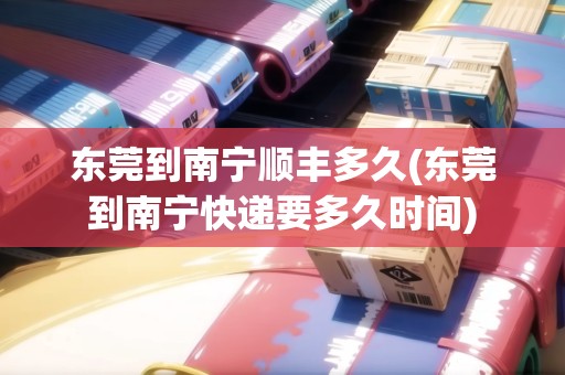 東莞到南寧順豐多久(東莞到南寧快遞要多久時間) 東莞到南寧順豐多久(東莞到南寧快遞要多久時間)