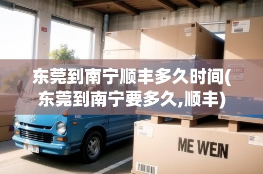 東莞到南寧順豐多久時(shí)間(東莞到南寧要多久,順豐) 東莞到南寧順豐多久時(shí)間(東莞到南寧要多久,順豐)