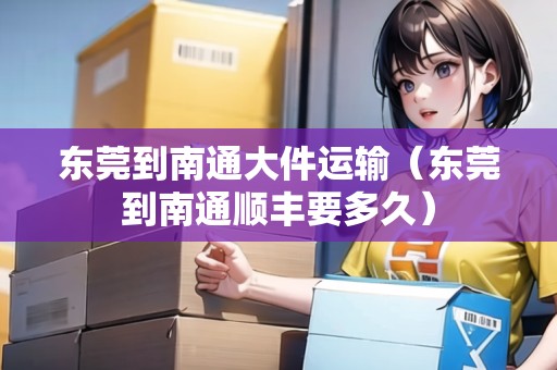 東莞到南通大件運輸（東莞到南通順豐要多久）