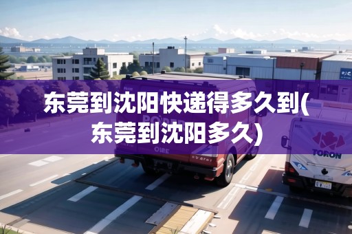 東莞到沈陽快遞得多久到(東莞到沈陽多久) 東莞到沈陽快遞得多久到(東莞到沈陽多久)