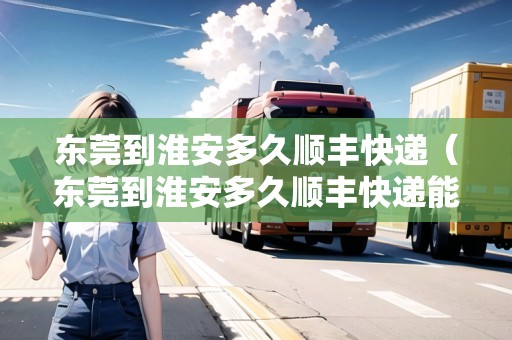 東莞到淮安多久順豐快遞（東莞到淮安多久順豐快遞能到）