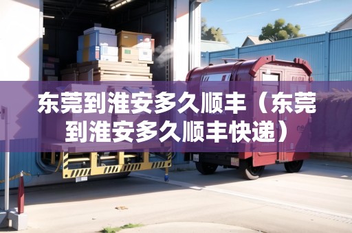 東莞到淮安多久順豐（東莞到淮安多久順豐快遞）