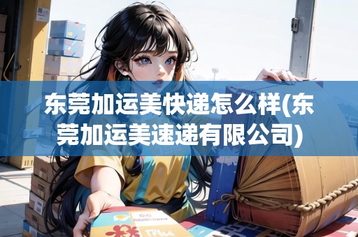 東莞加運(yùn)美快遞怎么樣(東莞加運(yùn)美速遞有限公司) 東莞加運(yùn)美快遞怎么樣(東莞加運(yùn)美速遞有限公司)