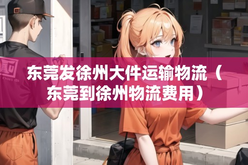 東莞發(fā)徐州大件運(yùn)輸物流(東莞到徐州物流費(fèi)用) 東莞發(fā)徐州大件運(yùn)輸物流(東莞到徐州物流費(fèi)用)
