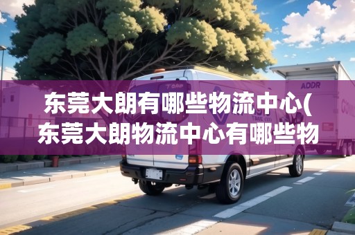 東莞大朗有哪些物流中心(東莞大朗物流中心有哪些物流)