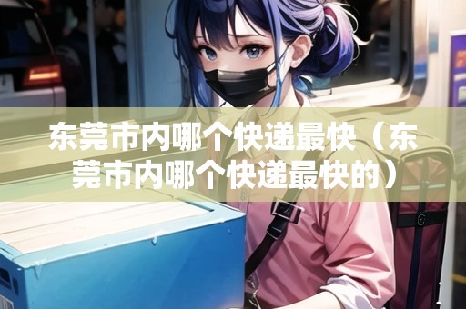 東莞市內(nèi)哪個(gè)快遞最快（東莞市內(nèi)哪個(gè)快遞最快的）