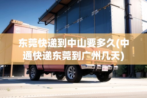 東莞快遞到中山要多久(中通快遞東莞到廣州幾天) 東莞快遞到中山要多久(中通快遞東莞到廣州幾天)