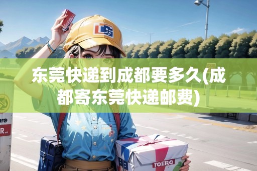 東莞快遞到成都要多久(成都寄東莞快遞郵費(fèi)) 東莞快遞到成都要多久(成都寄東莞快遞郵費(fèi))