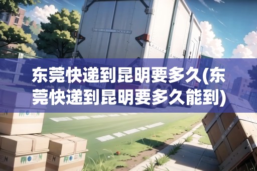東莞快遞到昆明要多久(東莞快遞到昆明要多久能到) 東莞快遞到昆明要多久(東莞快遞到昆明要多久能到)