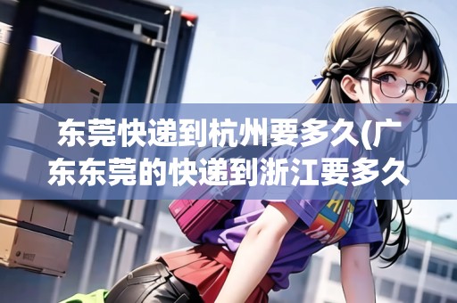 東莞快遞到杭州要多久(廣東東莞的快遞到浙江要多久) 東莞快遞到杭州要多久(廣東東莞的快遞到浙江要多久)