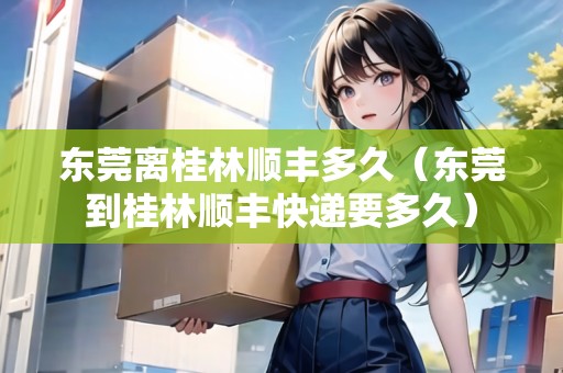 東莞離桂林順豐多久（東莞到桂林順豐快遞要多久）