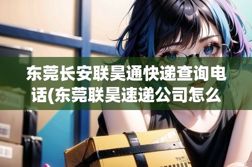 東莞長(zhǎng)安聯(lián)昊通快遞查詢電話(東莞聯(lián)昊速遞公司怎么樣) 東莞長(zhǎng)安聯(lián)昊通快遞查詢電話(東莞聯(lián)昊速遞公司怎么樣)