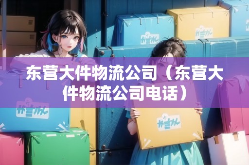 東營大件物流公司（東營大件物流公司電話）