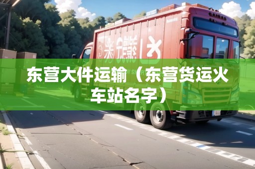 東營(yíng)大件運(yùn)輸（東營(yíng)貨運(yùn)火車(chē)站名字）