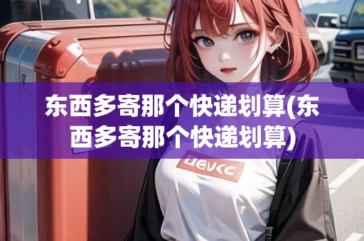 東西多寄那個快遞劃算(東西多寄那個快遞劃算)