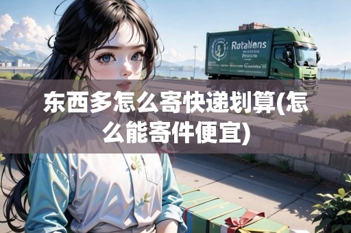 東西多怎么寄快遞劃算(怎么能寄件便宜)