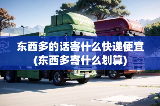 東西多的話寄什么快遞便宜(東西多寄什么劃算)