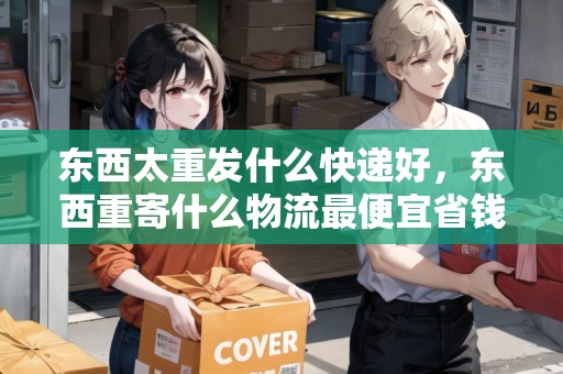 東西太重發(fā)什么快遞好，東西重寄什么物流最便宜省錢