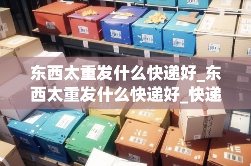 東西太重發(fā)什么快遞好_東西太重發(fā)什么快遞好_快遞集結(jié)地 東西太重發(fā)什么快遞好_東西太重發(fā)什么快遞好_快遞集結(jié)地