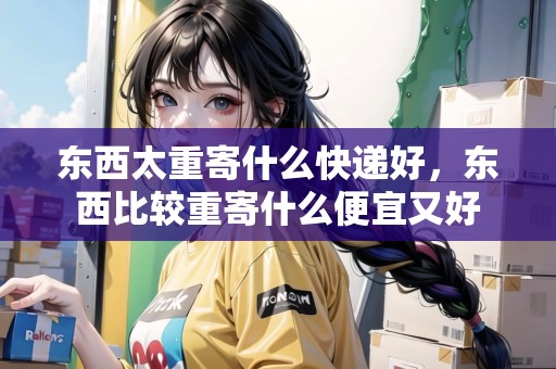 東西太重寄什么快遞好，東西比較重寄什么便宜又好