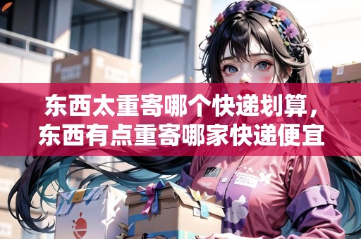 東西太重寄哪個(gè)快遞劃算，東西有點(diǎn)重寄哪家快遞便宜