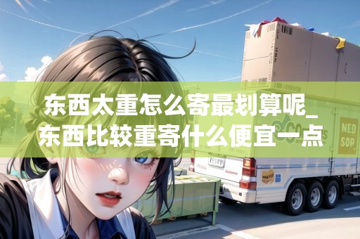 東西太重怎么寄最劃算呢_東西比較重寄什么便宜一點(diǎn)_快遞集結(jié)地