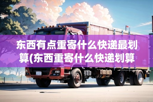 東西有點(diǎn)重寄什么快遞最劃算(東西重寄什么快遞劃算呢)