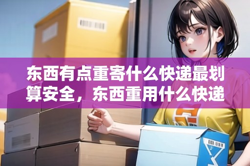 東西有點重寄什么快遞最劃算安全，東西重用什么快遞劃算一點