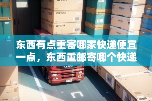 東西有點重寄哪家快遞便宜一點，東西重郵寄哪個快遞便宜