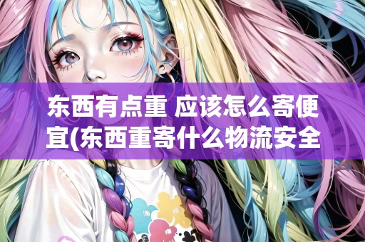 東西有點(diǎn)重 應(yīng)該怎么寄便宜(東西重寄什么物流安全可靠一點(diǎn))