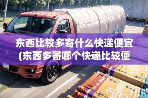 東西比較多寄什么快遞便宜(東西多寄哪個快遞比較便宜)