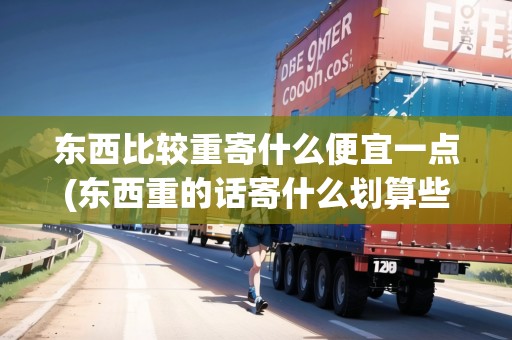 東西比較重寄什么便宜一點(diǎn)(東西重的話寄什么劃算些) 東西比較重寄什么便宜一點(diǎn)(東西重的話寄什么劃算些)