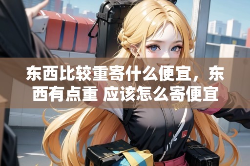 東西比較重寄什么便宜，東西有點(diǎn)重 應(yīng)該怎么寄便宜